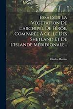 Essai Sur La Végétation De L'archipel De Féröe, Comparée À Celle Des Shetland Et De L'islande Méridionale...