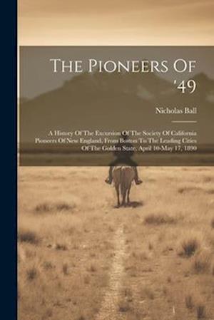 The Pioneers Of '49: A History Of The Excursion Of The Society Of California Pioneers Of New England, From Boston To The Leading Cities Of The Golden