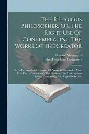 The Religious Philosopher, Or, The Right Use Of Contemplating The Works Of The Creator: I. In The Wonderful Structure Of Animal Bodies, And ... Man, I