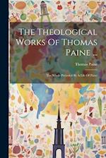 The Theological Works Of Thomas Paine ...: The Whole Preceded By A Life Of Paine 