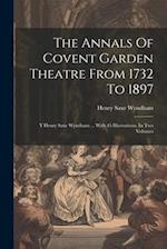The Annals Of Covent Garden Theatre From 1732 To 1897: Y Henry Saxe Wyndham ... With 45 Illustrations. In Two Volumes 