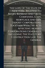 The Laws Of The State Of New York, Relating To Banks, Banking And Trust Companies, Loan, Mortgage And Safe Deposit Corporations, Together With The Act