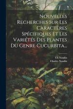 Nouvelles Recherches Sur Les Caractères Spécifiques Et Les Variétés Des Plantes Du Genre Cucurbita...