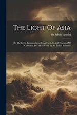 The Light Of Asia: Or, The Great Renunciation. Being The Life And Teaching Of Gautama As Told In Verse By An Indian Buddhist 