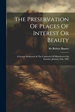 The Preservation Of Places Of Interest Or Beauty: A Lecture Delivered At The University Of Manchester On Tuesday, January 29th, 1907 