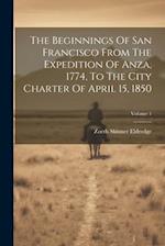 The Beginnings Of San Francisco From The Expedition Of Anza, 1774, To The City Charter Of April 15, 1850; Volume 1 