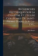 Recherches Historiques Sur La Chapitre Et L'église Collégiale De Saint-pierre D'aire-sur-la-lys...