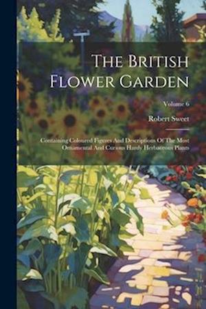 The British Flower Garden: Containing Coloured Figures And Descriptions Of The Most Ornamental And Curious Hardy Herbaceous Plants; Volume 6