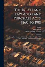 The Irish Land Law And Land Purchase Acts, 1860 To 1901: (including The Congested Districts Board Acts) : Together With The Rules And Forms Issued The