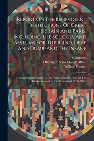 Report On The Benevolent Institutions Of Great Britain And Paris, Including The Schools And Asylums For The Blind, Deaf And Dumb, And The Insane: Bein
