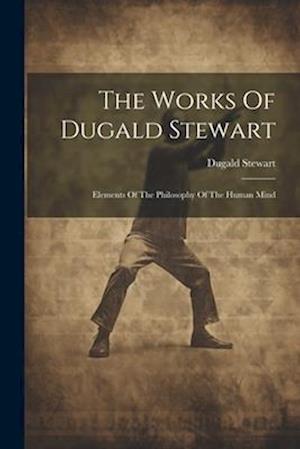 The Works Of Dugald Stewart: Elements Of The Philosophy Of The Human Mind