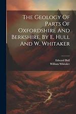 The Geology Of Parts Of Oxfordshire And Berkshire, By E. Hull And W. Whitaker 