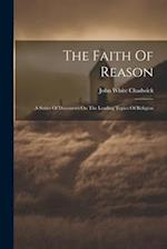 The Faith Of Reason: A Series Of Discourses On The Leading Topics Of Religion 