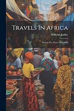 Travels In Africa: During The Years 1882-1886 