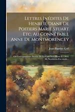 Lettres Inédites De Henri Ii, Diane De Poitiers Marie Stuart Etc. Au Connétable Anne De Montmorencey