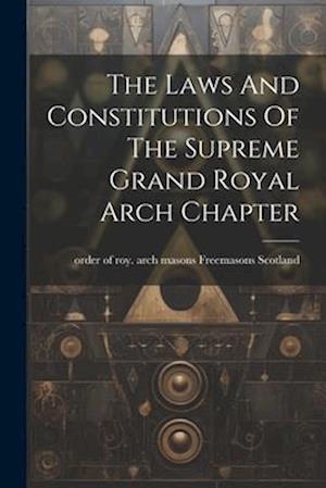 The Laws And Constitutions Of The Supreme Grand Royal Arch Chapter