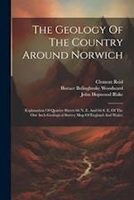 The Geology Of The Country Around Norwich: (explanation Of Quarter Sheets 66 N. E. And 66 S. E. Of The One Inch Geological Survey Map Of England And W