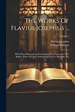 The Works Of Flavius Josephus ...: With Three Dissertations Concerning Jesus Christ, John The Baptist, James The Just, God's Command To Abraham, Etc; 