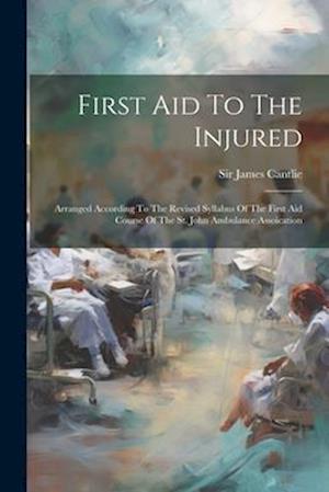 First Aid To The Injured: Arranged According To The Revised Syllabus Of The First Aid Course Of The St. John Ambulance Assoication