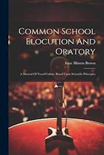 Common School Elocution And Oratory: A Manual Of Vocal Culture Based Upon Scientific Principles 