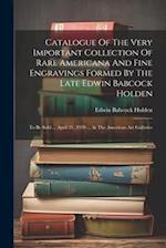 Catalogue Of The Very Important Collection Of Rare Americana And Fine Engravings Formed By The Late Edwin Babcock Holden: To Be Sold ... April 21, 191
