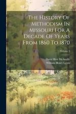 The History Of Methodism In Missouri For A Decade Of Years From 1860 To 1870; Volume 3 