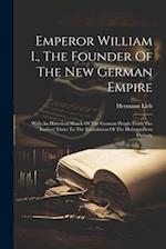 Emperor William I., The Founder Of The New German Empire: With An Historical Sketch Of The German People From The Earliest Times To The Foundation Of 