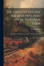 Locomotive Engine Breakdowns And How To Repair Them: With Questions And Answers, Tables And Useful Pointers 