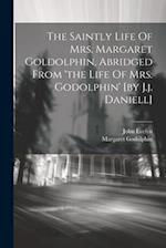 The Saintly Life Of Mrs. Margaret Goldolphin, Abridged From 'the Life Of Mrs. Godolphin' [by J.j. Daniell] 