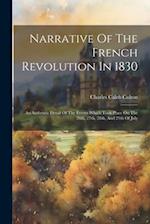 Narrative Of The French Revolution In 1830: An Authentic Detail Of The Events Which Took Place On The 26th, 27th, 28th, And 29th Of July 