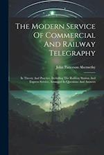 The Modern Service Of Commercial And Railway Telegraphy: In Theory And Practice, Including The Railway Station And Express Service, Arranged In Questi