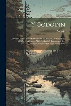 Y Gododin: A Poem On The Battle Of Cattraeth By Aneurin, A Welsh Bard Of The 6th Century, With An English Translation, And Numerous Historical & Criti