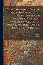 Chaldaeorum Historiae Quae Supersunt, Cum Commentatione Prolixiori De Berosi Vita Et Librorum Ejus Indole, Auctore Joanne Dan. Guil. Richter, ......