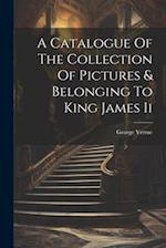 A Catalogue Of The Collection Of Pictures & Belonging To King James Ii 