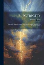 Electricity: What It Is, Where It Comes From And How It Is Made To Do Mechanical Work 