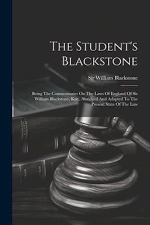 The Student's Blackstone: Being The Commentaries On The Laws Of England Of Sir William Blackstone, Knt., Abridged And Adapted To The Present State Of