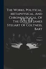The Works, Political, Metaphysical, And Chronological, Of The Late Sir James Steuart Of Coltness, Bart; Volume 5 