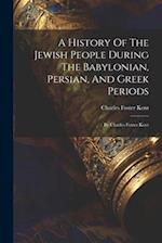 A History Of The Jewish People During The Babylonian, Persian, And Greek Periods: By Charles Foster Kent 
