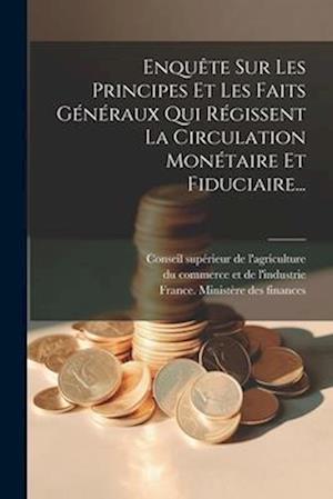 Enquête Sur Les Principes Et Les Faits Généraux Qui Régissent La Circulation Monétaire Et Fiduciaire...