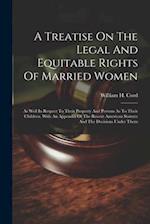 A Treatise On The Legal And Equitable Rights Of Married Women: As Well In Respect To Their Property And Persons As To Their Children. With An Appendix
