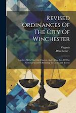 Revised Ordinances Of The City Of Winchester: Together With The City Charter, And Other Acts Of The General Assembly Relating To Cities And Towns 