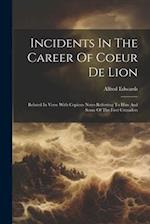 Incidents In The Career Of Coeur De Lion: Related In Verse With Copious Notes Referring To Him And Some Of The First Crusaders 