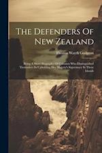 The Defenders Of New Zealand: Being A Short Biography Of Colonists Who Distinguished Themselves In Upholding Her Majesty's Supremacy In These Islands 