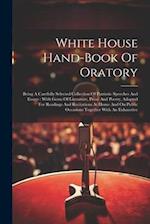 White House Hand-book Of Oratory: Being A Carefully Selected Collection Of Patriotic Speeches And Essays : With Gems Of Literature, Prose And Poetry, 
