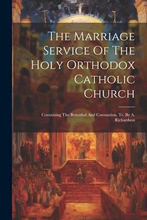 The Marriage Service Of The Holy Orthodox Catholic Church: Containing The Betrothal And Coronation. Tr. By A. Richardson