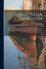 Pilot Water Navigation: A Short Treatise For The Use Of Yachtsmen On That Branch Of Navigation That Does Not Require Nautical Astronomy, Or The Use Of