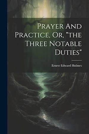 Prayer And Practice, Or, "the Three Notable Duties"