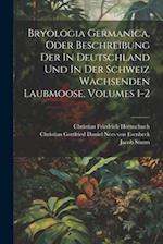 Bryologia Germanica, Oder Beschreibung Der In Deutschland Und In Der Schweiz Wachsenden Laubmoose, Volumes 1-2