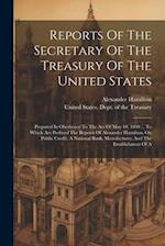 Reports Of The Secretary Of The Treasury Of The United States: Prepared In Obedience To The Act Of May 10, 1800 ... To Which Are Prefixed The Reports 