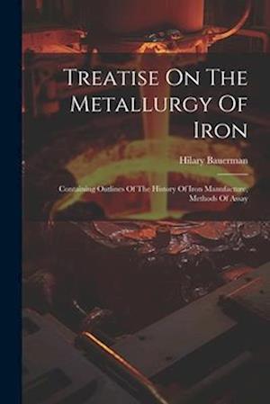 Treatise On The Metallurgy Of Iron: Containing Outlines Of The History Of Iron Manufacture, Methods Of Assay